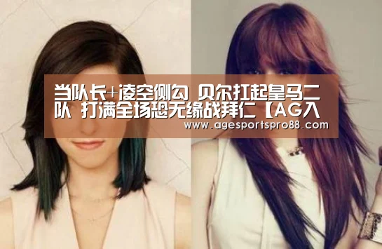 当队长+凌空侧勾 贝尔扛起皇马二队 打满全场恐无缘战拜仁【AG入口】