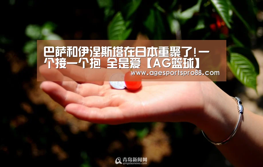巴萨和伊涅斯塔在日本重聚了!一个接一个抱 全是爱【AG篮球】(图2) AG篮球