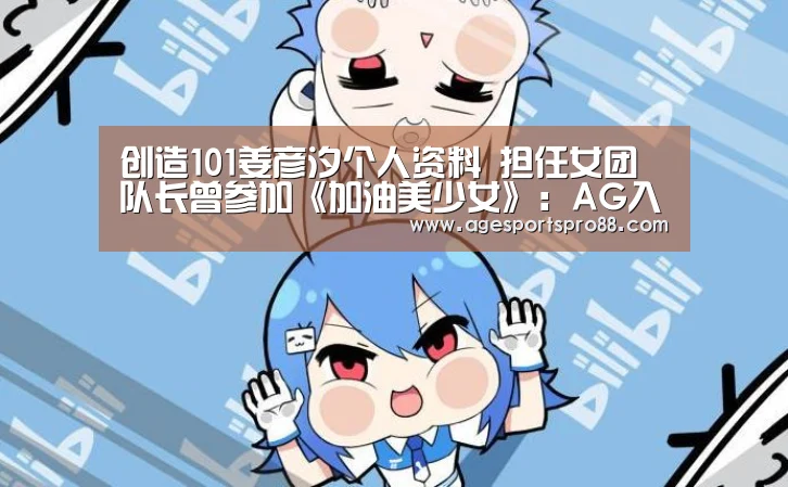 创造101姜彦汐个人资料 担任女团队长曾参加《加油美少女》:AG入口(图2) AG真人