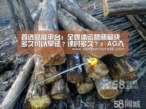 首选赋能平台:全媒体运营师最快多久可以拿证?课时多久?:AG入口(图2) AG真人